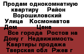 Продам однокомнатную квартиру  › Район ­ Ворошиловский  › Улица ­ Космонавтов  › Дом ­ 30  › Цена ­ 2 300 000 - Все города, Ростов-на-Дону г. Недвижимость » Квартиры продажа   . Тверская обл.,Ржев г.